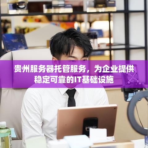 贵州服务器托管服务，为企业提供稳定可靠的IT基础设施