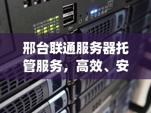 邢台联通服务器托管服务，高效、安全与稳定