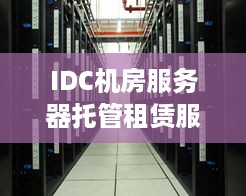 IDC机房服务器托管租赁服务，企业IT架构的坚实后盾