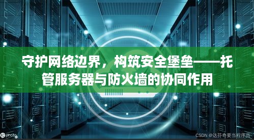 守护网络边界，构筑安全堡垒——托管服务器与防火墙的协同作用