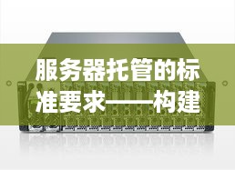 服务器托管的标准要求——构建稳定可靠的IT基础设施