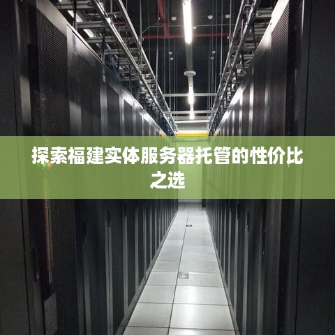 探索福建实体服务器托管的性价比之选