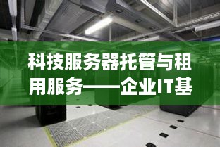 科技服务器托管与租用服务——企业IT基础设施的坚实后盾