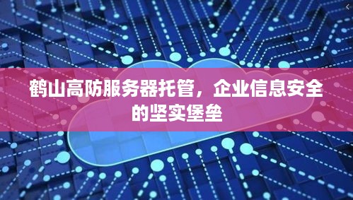 鹤山高防服务器托管，企业信息安全的坚实堡垒