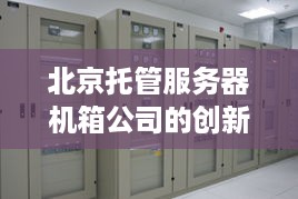 北京托管服务器机箱公司的创新之道