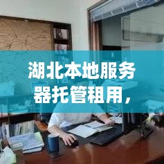 湖北本地服务器托管租用，为企业提供稳定可靠的IT基础设施