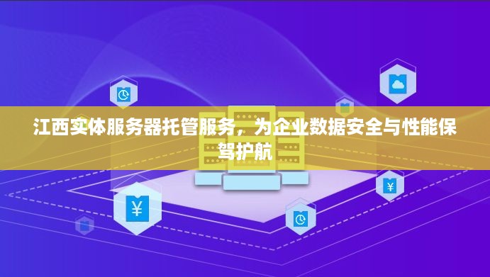 江西实体服务器托管服务，为企业数据安全与性能保驾护航