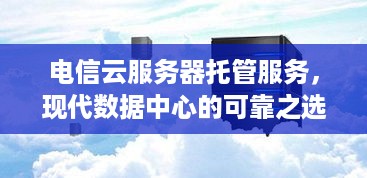 电信云服务器托管服务，现代数据中心的可靠之选