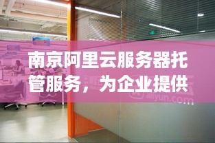 南京阿里云服务器托管服务，为企业提供高效可靠的IT解决方案