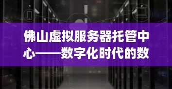 佛山虚拟服务器托管中心——数字化时代的数据堡垒