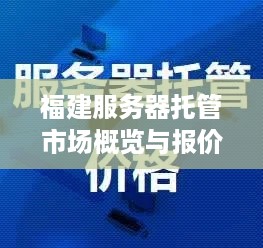 福建服务器托管市场概览与报价指南