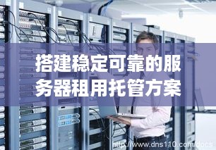 搭建稳定可靠的服务器租用托管方案