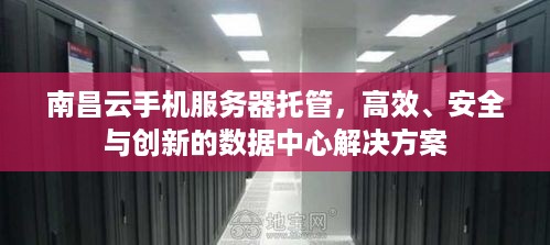 南昌云手机服务器托管，高效、安全与创新的数据中心解决方案