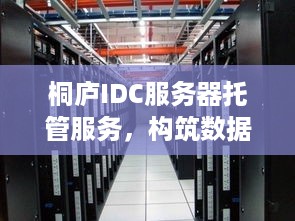 桐庐IDC服务器托管服务，构筑数据时代的坚实基石