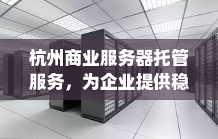 杭州商业服务器托管服务，为企业提供稳定可靠的IT解决方案