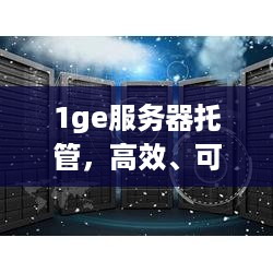 1ge服务器托管，高效、可靠与成本效益的完美结合