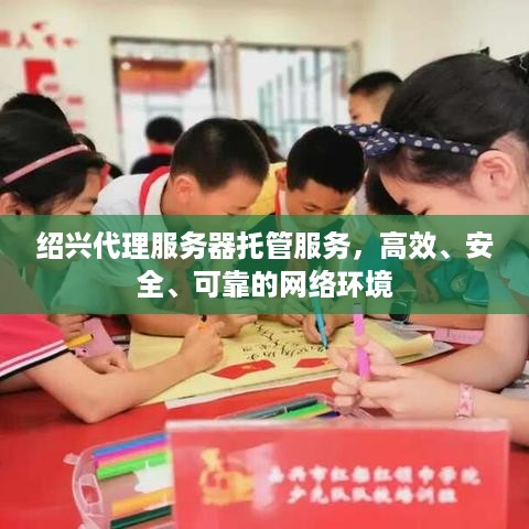 绍兴代理服务器托管服务，高效、安全、可靠的网络环境