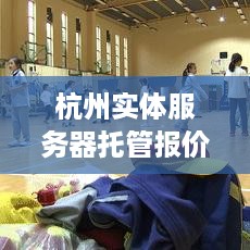 杭州实体服务器托管报价，全面解析与价格指南