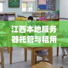 江西本地服务器托管与租用的全面解析