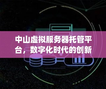 中山虚拟服务器托管平台，数字化时代的创新选择