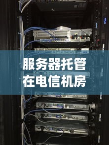 服务器托管在电信机房的奥秘与挑战