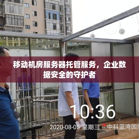 移动机房服务器托管服务，企业数据安全的守护者