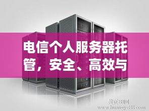 电信个人服务器托管，安全、高效与成本的完美平衡