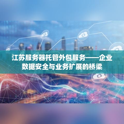 江苏服务器托管外包服务——企业数据安全与业务扩展的桥梁