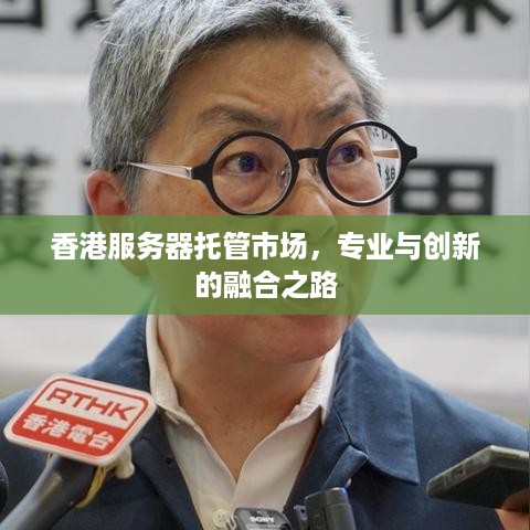 香港服务器托管市场，专业与创新的融合之路