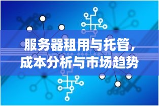 服务器租用与托管，成本分析与市场趋势