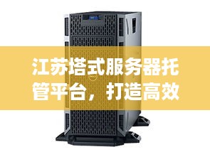 江苏塔式服务器托管平台，打造高效、稳定、安全的数据中心