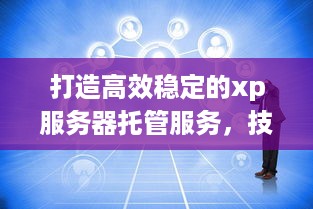 打造高效稳定的xp服务器托管服务，技术、管理与用户体验