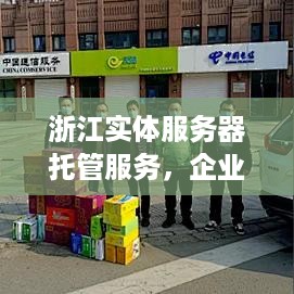 浙江实体服务器托管服务，企业信息化的稳固之基