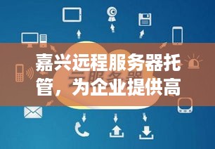 嘉兴远程服务器托管，为企业提供高效、安全的云服务