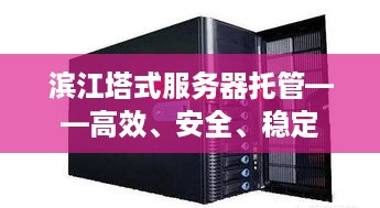 滨江塔式服务器托管——高效、安全、稳定