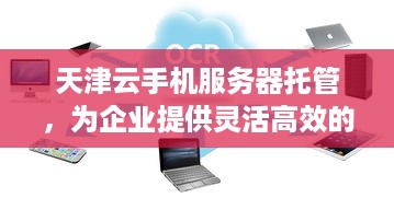 天津云手机服务器托管，为企业提供灵活高效的云端服务解决方案