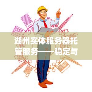 湖州实体服务器托管服务——稳定与效率的完美结合