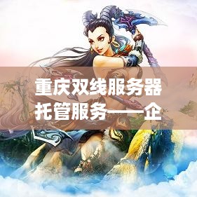 重庆双线服务器托管服务——企业数据安全与高效运营的基石