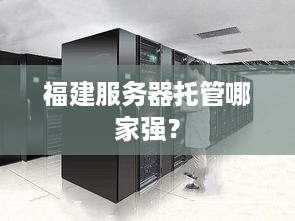 福建服务器托管哪家强？