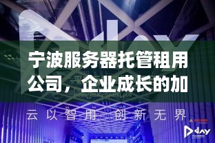 宁波服务器托管租用公司，企业成长的加速器