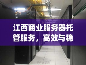 江西商业服务器托管服务，高效与稳定的双重保障