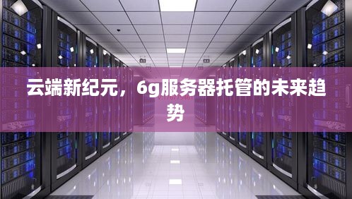 云端新纪元，6g服务器托管的未来趋势