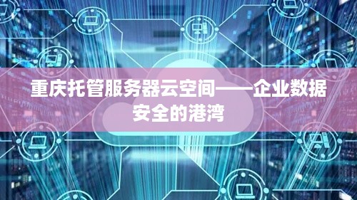 重庆托管服务器云空间——企业数据安全的港湾