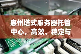 惠州塔式服务器托管中心，高效、稳定与成本效益的完美结合