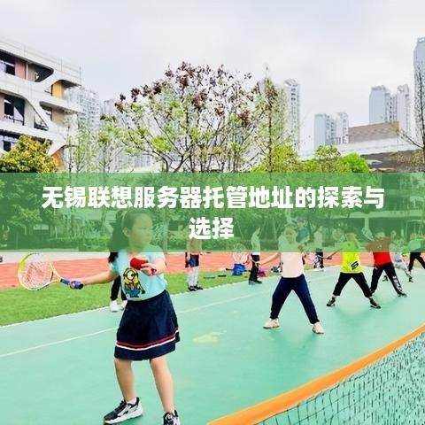 无锡联想服务器托管地址的探索与选择