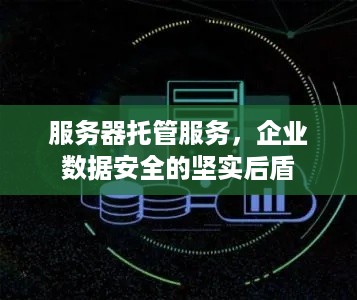 服务器托管服务，企业数据安全的坚实后盾