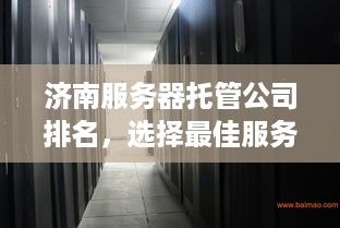 济南服务器托管公司排名，选择最佳服务提供商的指南