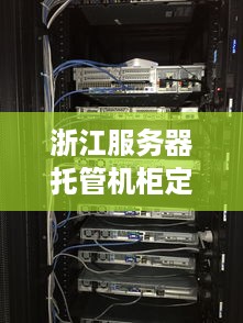 浙江服务器托管机柜定做，打造企业信息化的坚实后盾