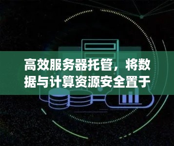 高效服务器托管，将数据与计算资源安全置于核心