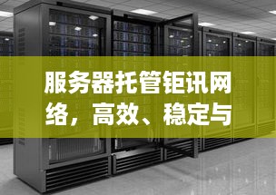 服务器托管钜讯网络，高效、稳定与创新的IT解决方案